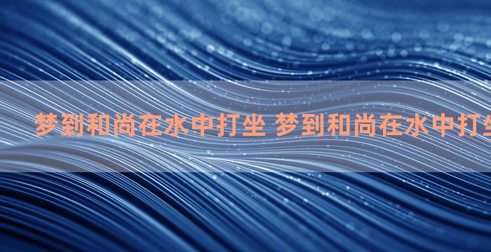 梦到和尚在水中打坐 梦到和尚在水中打坐什么意思